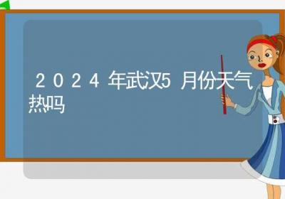 2024年武汉5月份天气热吗-ROED容易得分享