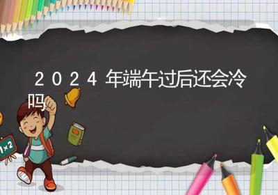 2024年端午过后还会冷吗-ROED容易得分享