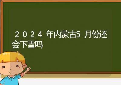 2024年内蒙古5月份还会下雪吗-ROED容易得分享