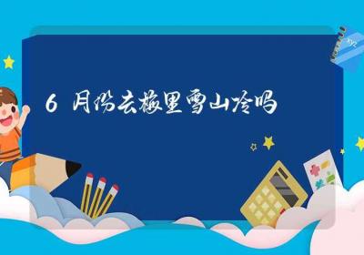 6月份去梅里雪山冷吗-ROED容易得分享