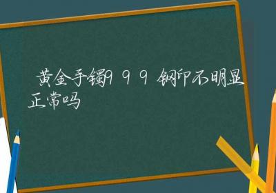 黄金手镯999钢印不明显正常吗-ROED容易得分享