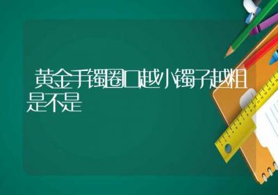 黄金手镯圈口越小镯子越粗是不是-ROED容易得分享