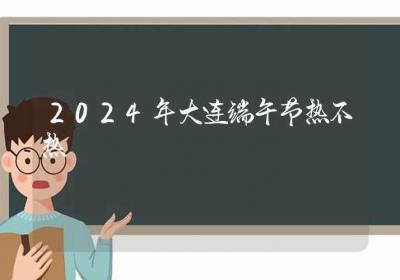 2024年大连端午节热不热-ROED容易得分享