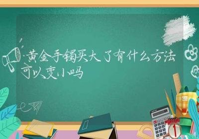 黄金手镯买大了有什么方法可以变小吗-ROED容易得分享