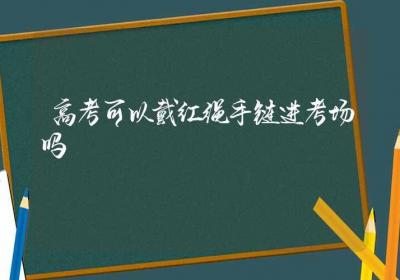 高考可以戴红绳手链进考场吗-ROED容易得分享