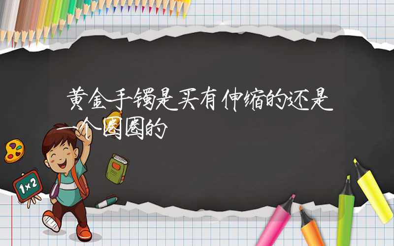 黄金手镯是买有伸缩的还是一个圈圈的