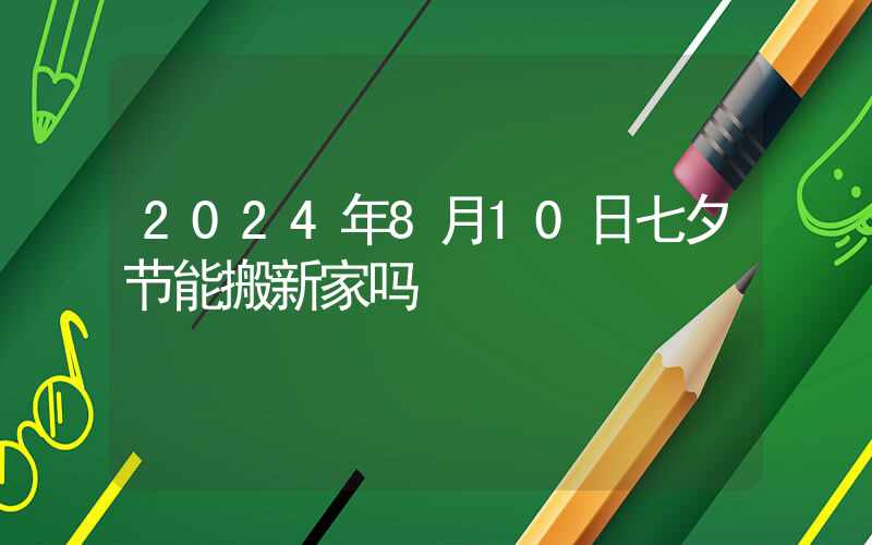 2024年8月10日七夕节能搬新家吗