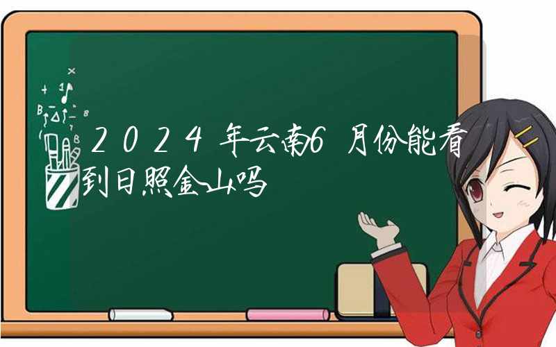 2024年云南6月份能看到日照金山吗