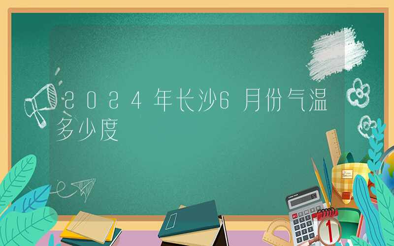 2024年长沙6月份气温多少度