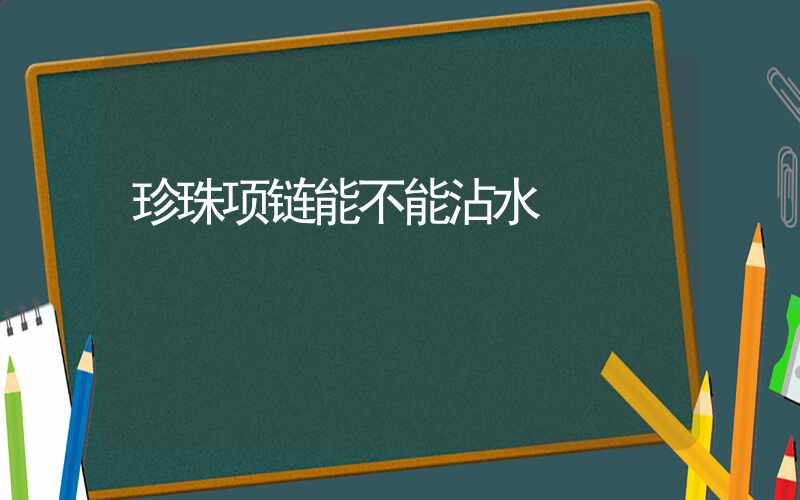 珍珠项链能不能沾水