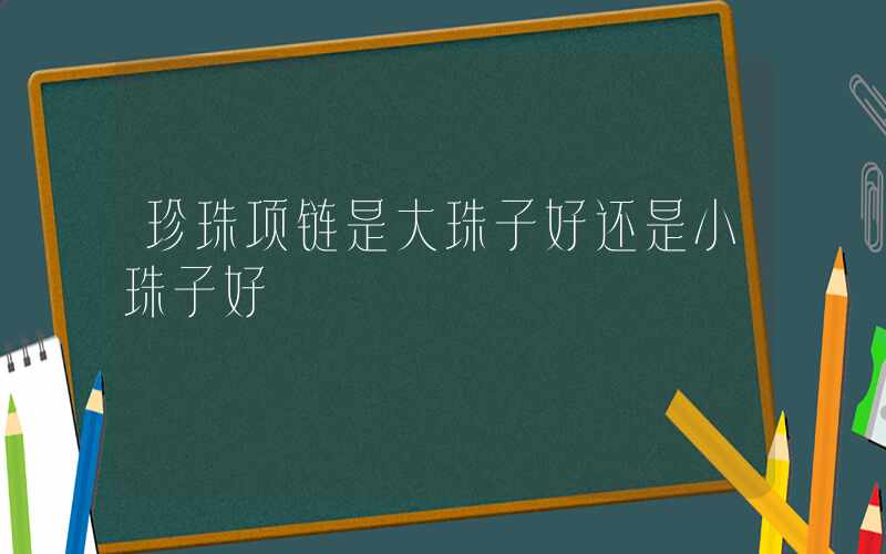 珍珠项链是大珠子好还是小珠子好