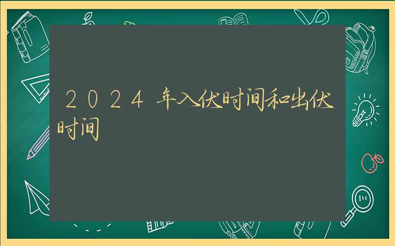 2024年入伏时间和出伏时间